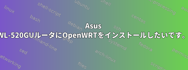 Asus WL-520GUルータにOpenWRTをインストールしたいです。