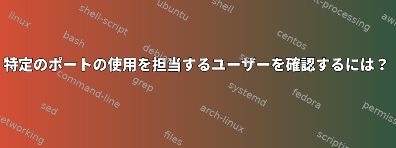 特定のポートの使用を担当するユーザーを確認するには？