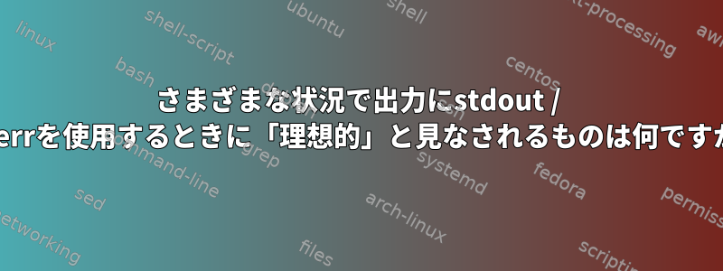 さまざまな状況で出力にstdout / stderrを使用するときに「理想的」と見なされるものは何ですか？