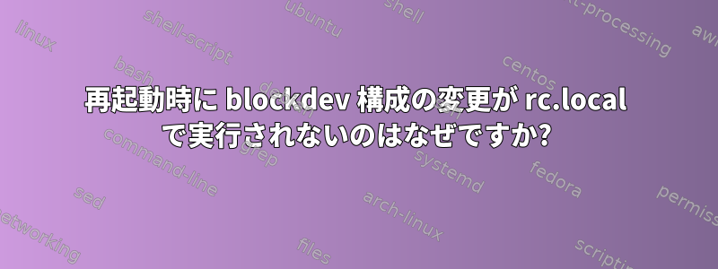 再起動時に blockdev 構成の変更が rc.local で実行されないのはなぜですか?