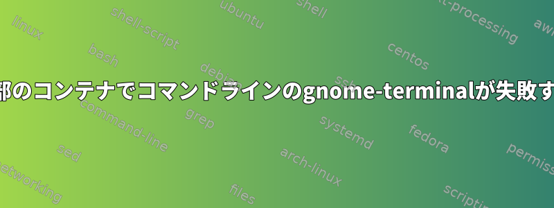 一部のコンテナでコマンドラインのgnome-terminalが失敗する