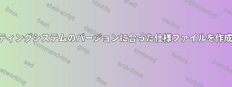 オペレーティングシステムのバージョンに合った仕様ファイルを作成します。