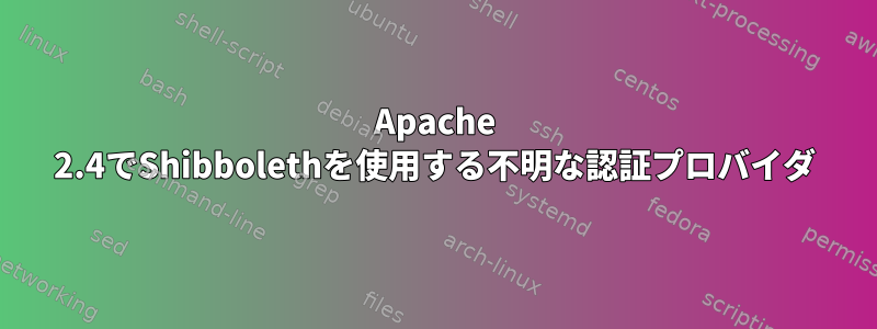 Apache 2.4でShibbolethを使用する不明な認証プロバイダ