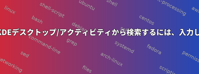 デフォルトのKDEデスクトップ/アクティビティから検索するには、入力してください。