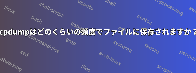 tcpdumpはどのくらいの頻度でファイルに保存されますか？