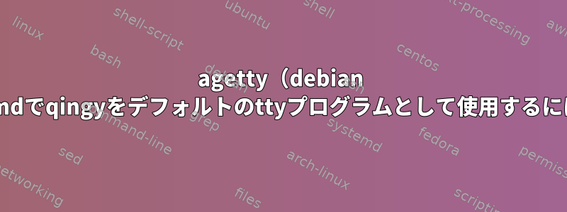 agetty（debian jessie）ではなく、systemdでqingyをデフォルトのttyプログラムとして使用するにはどうすればよいですか？