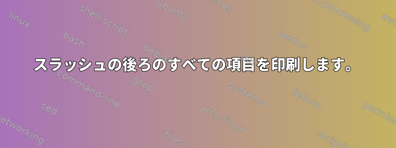 スラッシュの後ろのすべての項目を印刷します。