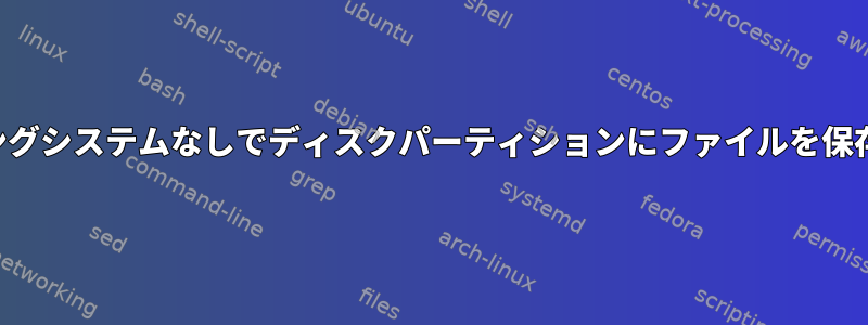 オペレーティングシステムなしでディスクパーティションにファイルを保存できますか？