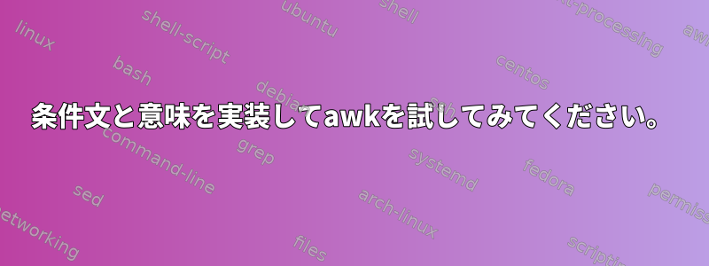 条件文と意味を実装してawkを試してみてください。