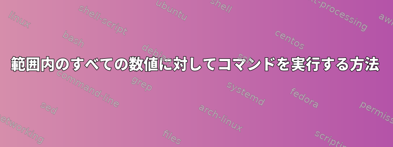 範囲内のすべての数値に対してコマンドを実行する方法