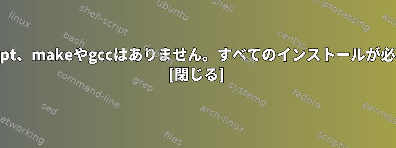 dpkgやapt、makeやgccはありません。すべてのインストールが必要です。 [閉じる]