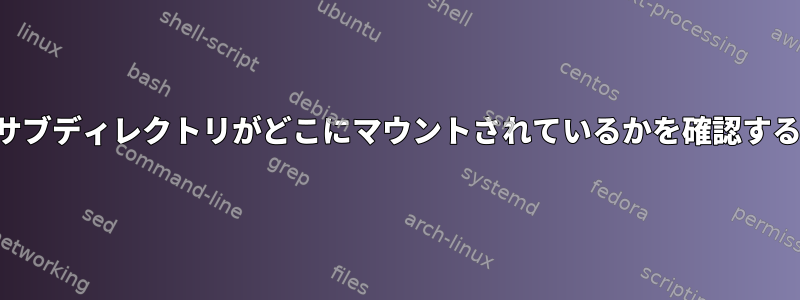 特定のサブディレクトリがどこにマウントされているかを確認するには？