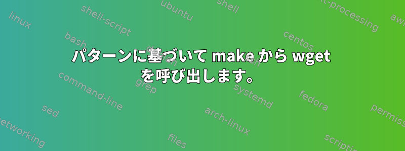 パターンに基づいて make から wget を呼び出します。