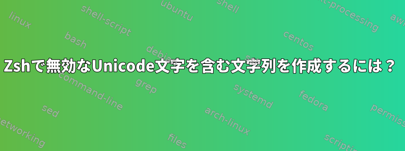 Zshで無効なUnicode文字を含む文字列を作成するには？