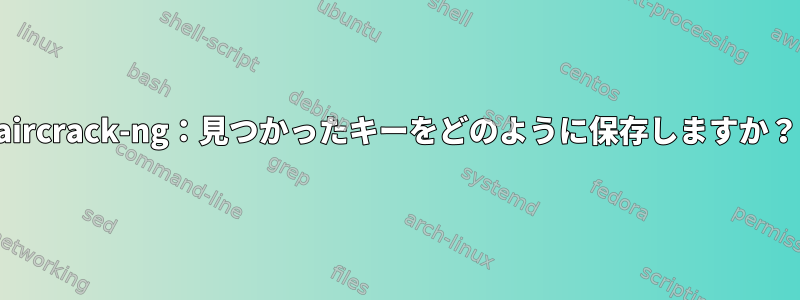 aircrack-ng：見つかったキーをどのように保存しますか？