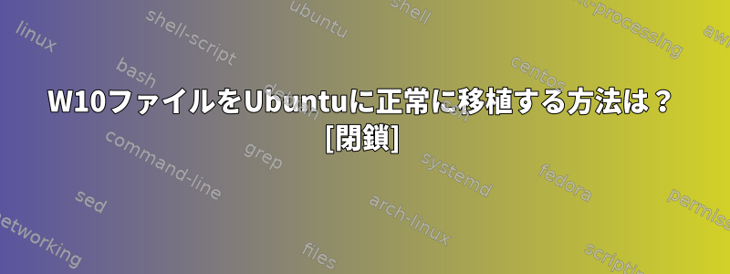 W10ファイルをUbuntuに正常に移植する方法は？ [閉鎖]