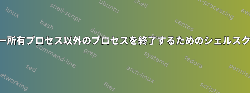 ユーザー所有プロセス以外のプロセスを終了するためのシェルスクリプト