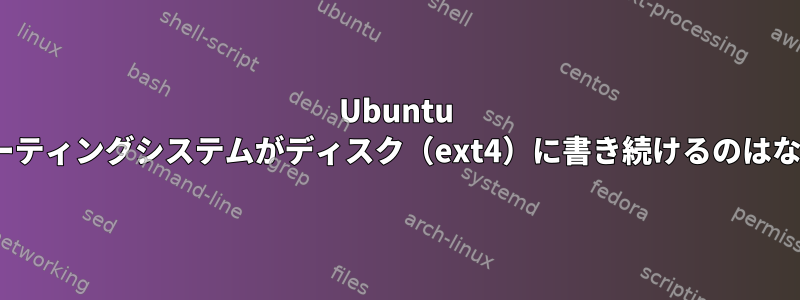 Ubuntu 14.04システムでオペレーティングシステムがディスク（ext4）に書き続けるのはなぜですか？普通ですか？