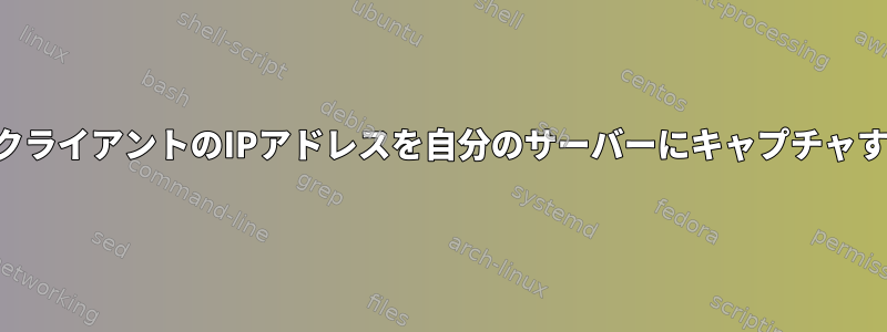 リバースSSHトンネルを介してクライアントのIPアドレスを自分のサーバーにキャプチャするにはどうすればよいですか？