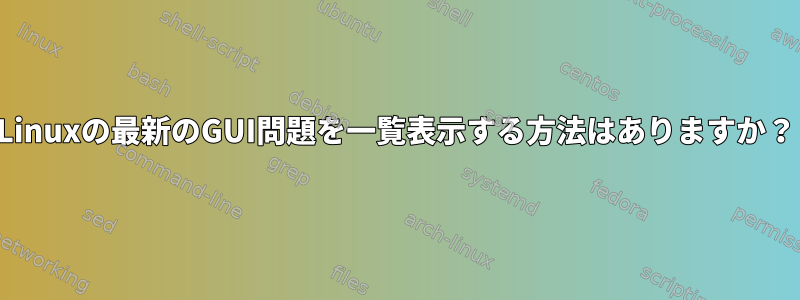 Linuxの最新のGUI問題を一覧表示する方法はありますか？