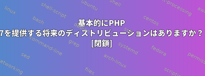 基本的にPHP 7を提供する将来のディストリビューションはありますか？ [閉鎖]