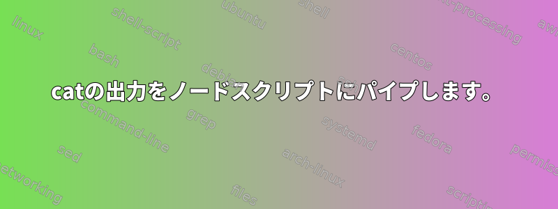 catの出力をノードスクリプトにパイプします。