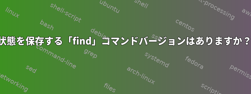 状態を保存する「find」コマンドバージョンはありますか？