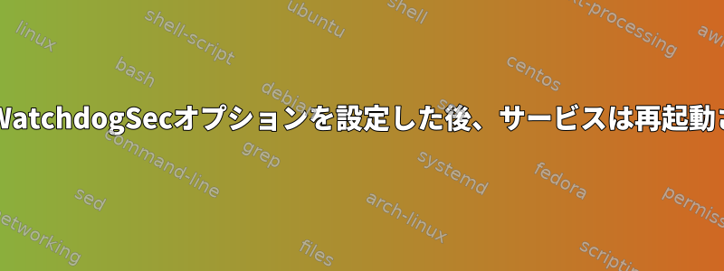 Systemd：WatchdogSecオプションを設定した後、サービスは再起動されません。