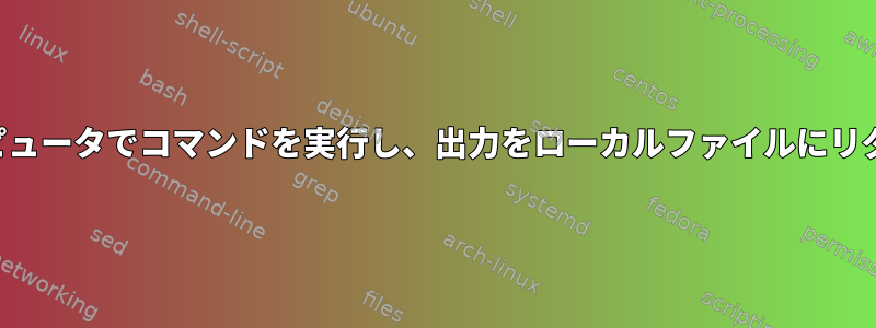 リモートコンピュータでコマンドを実行し、出力をローカルファイルにリダイレクトする