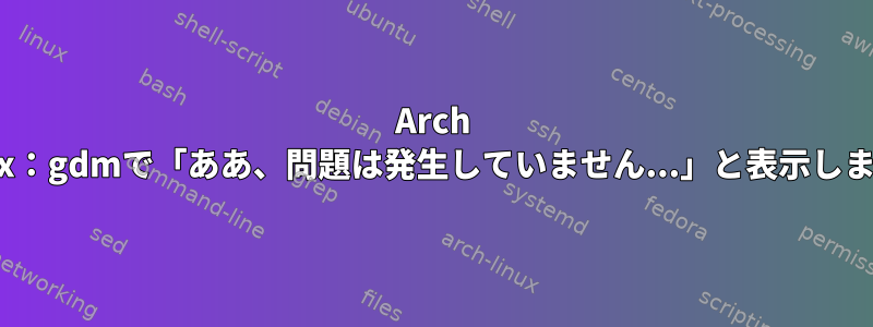 Arch Linux：gdmで「ああ、問題は発生していません...」と表示します。