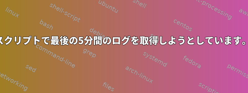 スクリプトで最後の5分間のログを取得しようとしています。