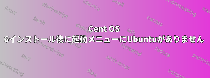 Cent OS 6インストール後に起動メニューにUbuntuがありません