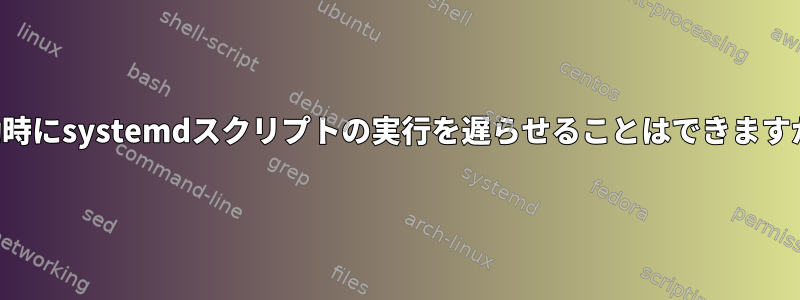 起動時にsystemdスクリプトの実行を遅らせることはできますか？