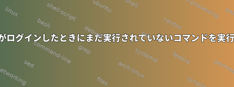 ユーザーがログインしたときにまだ実行されていないコマンドを実行する方法