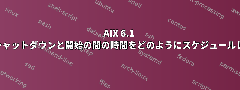 AIX 6.1 ホストのシャットダウンと開始の間の時間をどのようにスケジュールしますか？