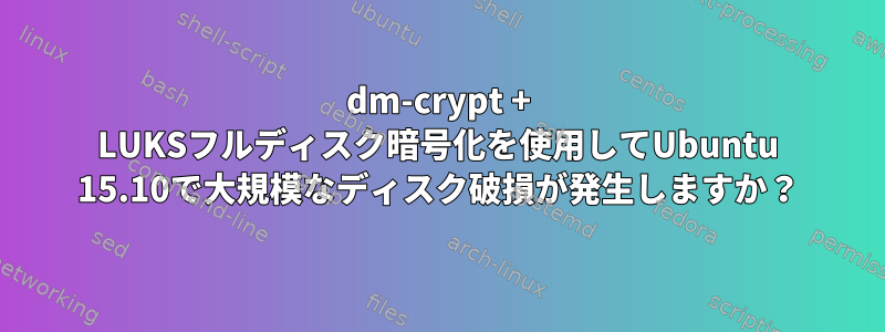 dm-crypt + LUKSフルディスク暗号化を使用してUbuntu 15.10で大規模なディスク破損が発生しますか？