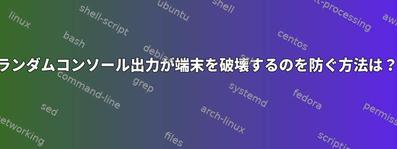 ランダムコンソール出力が端末を破壊するのを防ぐ方法は？