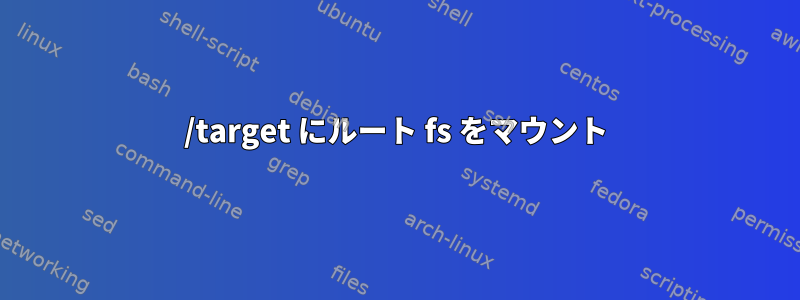 /target にルート fs をマウント