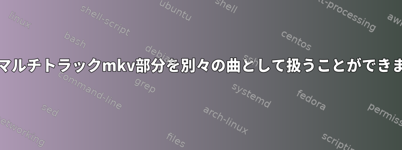 MPDはマルチトラックmkv部分を別々の曲として扱うことができますか？