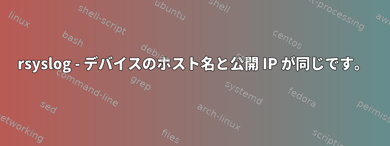 rsyslog - デバイスのホスト名と公開 IP が同じです。