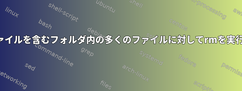 多くのファイルを含むフォルダ内の多くのファイルに対してrmを実行する方法