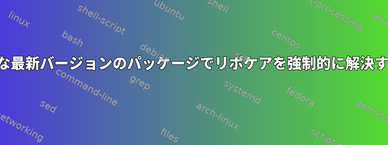 利用可能な最新バージョンのパッケージでリポケアを強制的に解決するには？