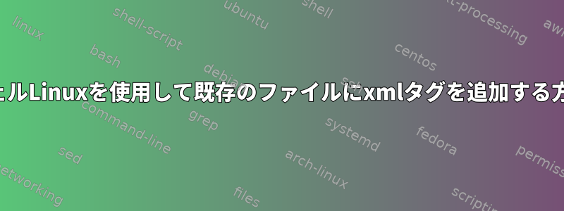 シェルLinuxを使用して既存のファイルにxmlタグを追加する方法