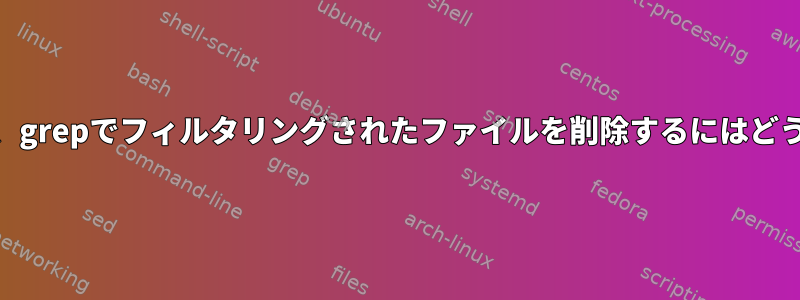 lsをgrepにパイプし、grepでフィルタリングされたファイルを削除するにはどうすればよいですか？