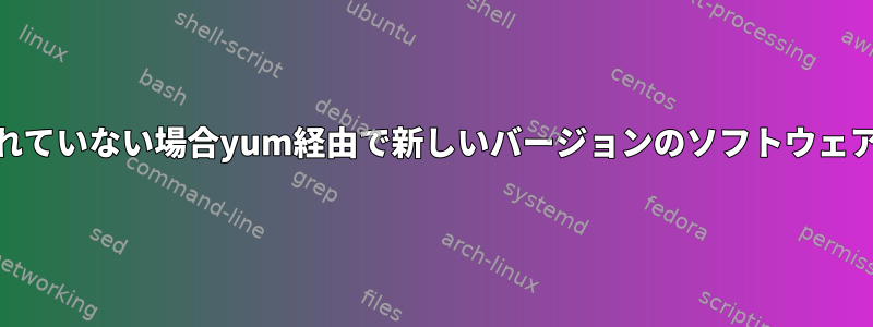 yumリポジトリが更新されていない場合yum経由で新しいバージョンのソフトウェアをインストールする方法