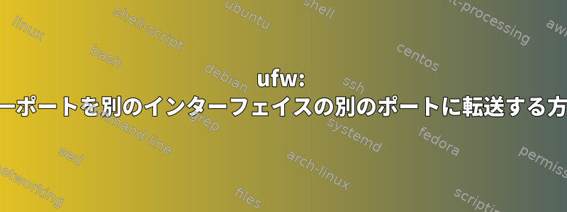 ufw: 単一ポートを別のインターフェイスの別のポートに転送する方法