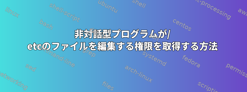 非対話型プログラムが/ etcのファイルを編集する権限を取得する方法