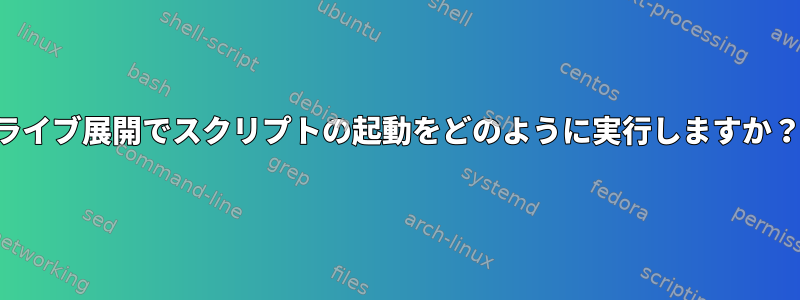 ライブ展開でスクリプトの起動をどのように実行しますか？