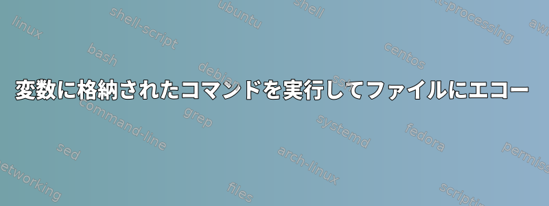 変数に格納されたコマンドを実行してファイルにエコー