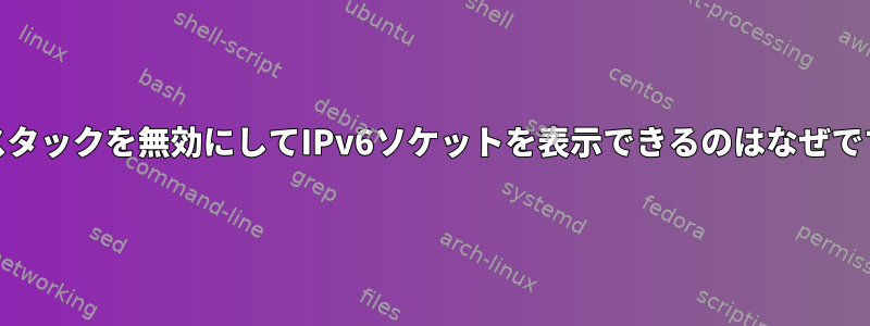 IPv6スタックを無効にしてIPv6ソケットを表示できるのはなぜですか？